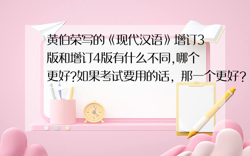 黄伯荣写的《现代汉语》增订3版和增订4版有什么不同,哪个更好?如果考试要用的话，那一个更好？