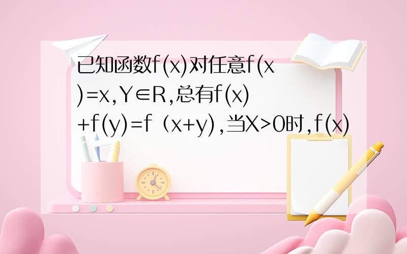 已知函数f(x)对任意f(x)=x,Y∈R,总有f(x)+f(y)=f（x+y),当X>0时,f(x)
