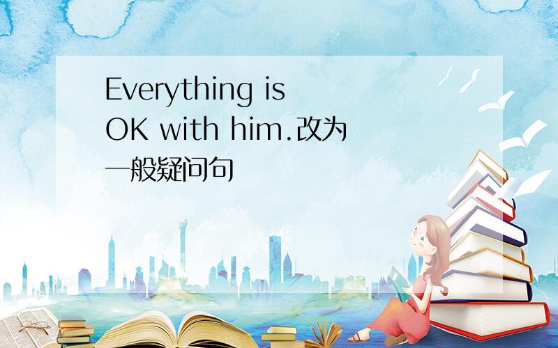 Everything is OK with him.改为一般疑问句