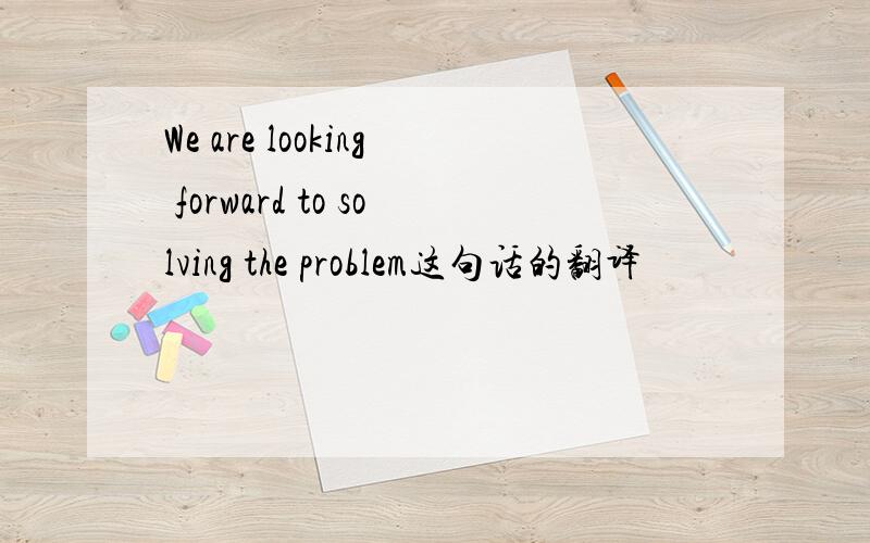 We are looking forward to solving the problem这句话的翻译