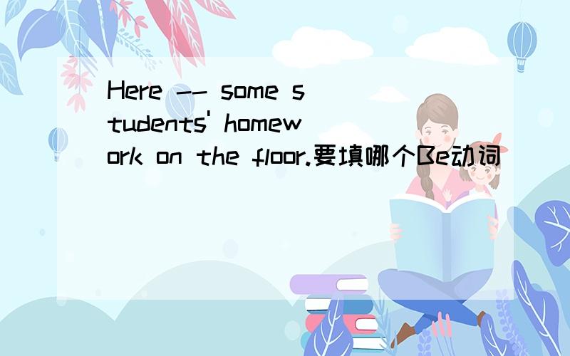Here -- some students' homework on the floor.要填哪个Be动词