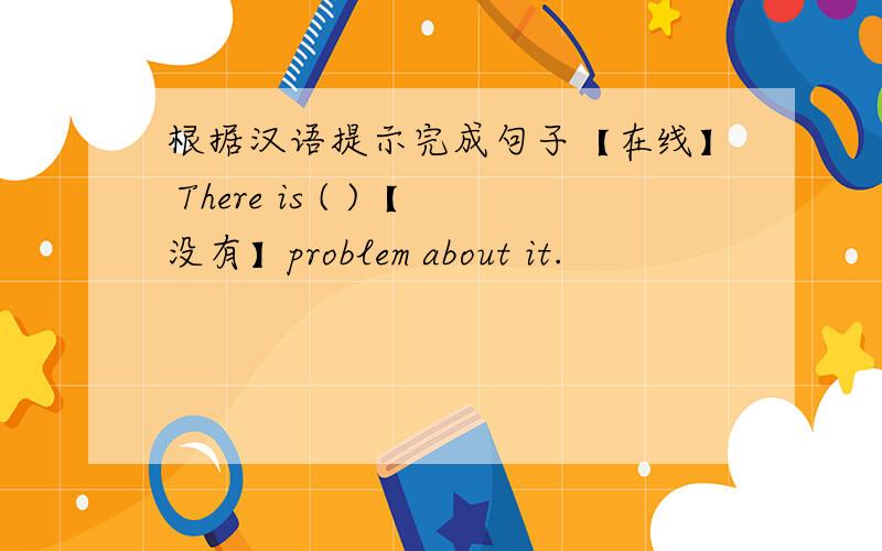 根据汉语提示完成句子【在线】 There is ( )【没有】problem about it.
