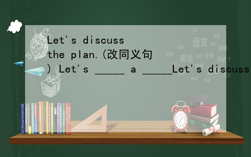 Let's discuss the plan.(改同义句) Let's _____ a _____Let's discuss the plan.(改同义句)Let's _____ a ______ about the plan.