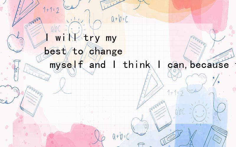 I will try my best to change myself and I think I can,because the gril who I