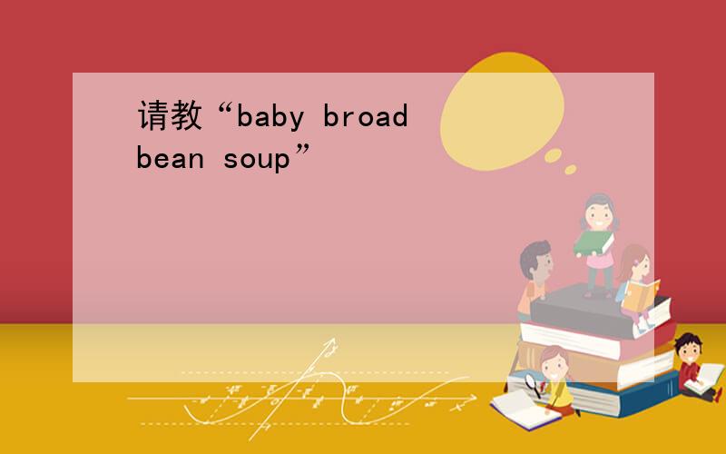 请教“baby broad bean soup”