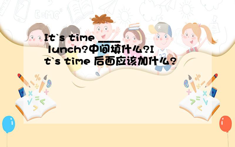 It`s time ____ lunch?中间填什么?It`s time 后面应该加什么?