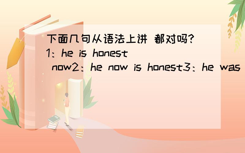 下面几句从语法上讲 都对吗?1：he is honest now2：he now is honest3：he was honest once4：he once was honest