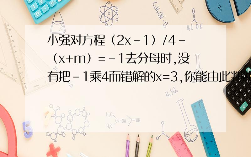 小强对方程（2x-1）/4-（x+m）=-1去分母时,没有把-1乘4而错解的x=3,你能由此判断出m的值吗