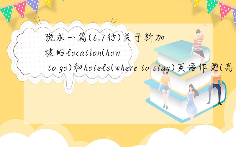 跪求一篇(6,7行)关于新加坡的location(how to go)和hotels(where to stay)英语作文(高一写作水平)?