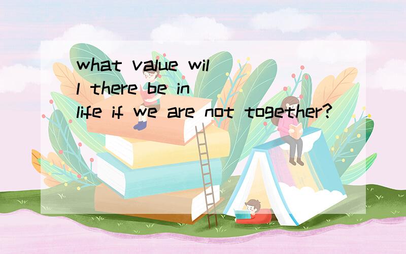 what value will there be in life if we are not together?