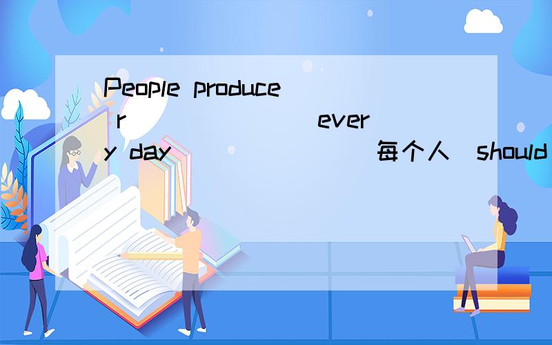 People produce r_______ every day_______（每个人）should make a contribution to protecting the environmentYou should get everything ready in case of a diffcult______（局面）There are many kinds of ____(野生的) plantswho breats the rules w