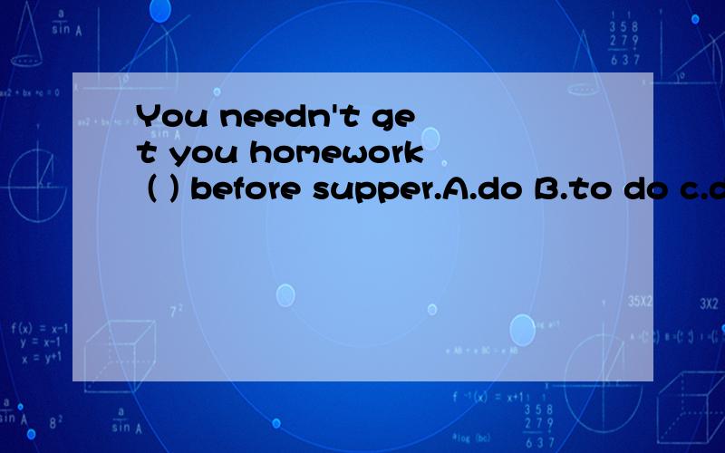 You needn't get you homework ( ) before supper.A.do B.to do c.doing D.done应选哪个?请帮忙分析下.填空处应该是什么成分？