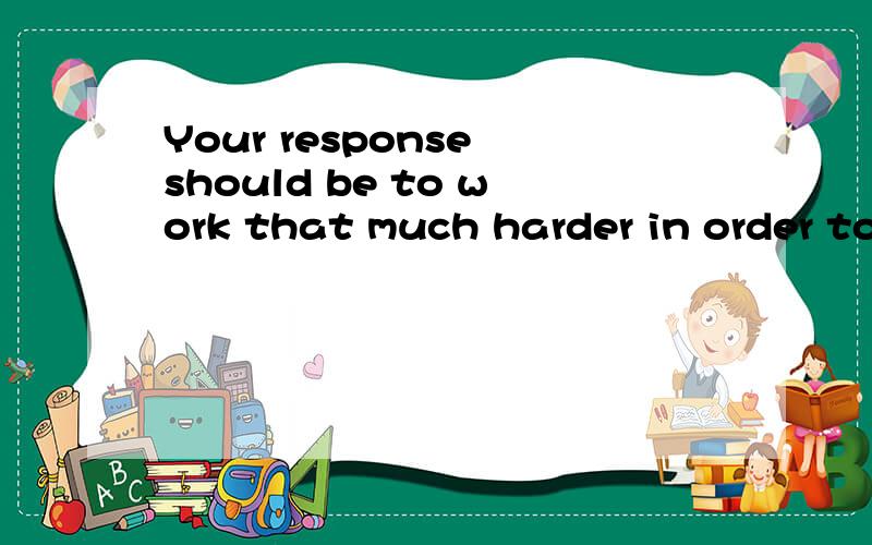 Your response should be to work that much harder in order to increase your level of success.这句话怎么翻译,是个什么从句