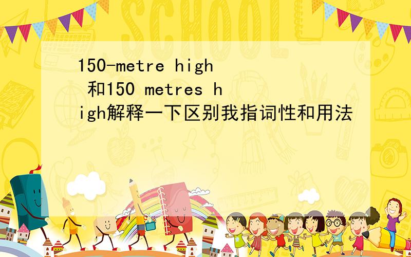150-metre high 和150 metres high解释一下区别我指词性和用法