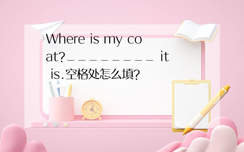 Where is my coat?________ it is.空格处怎么填?