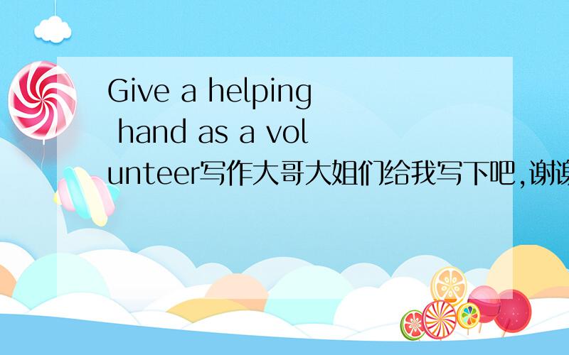 Give a helping hand as a volunteer写作大哥大姐们给我写下吧,谢谢啦