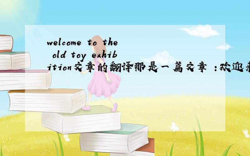welcome to the old toy exhibition文章的翻译那是一篇文章 :欢迎来到老玩具展