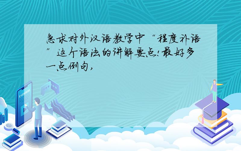 急求对外汉语教学中“程度补语”这个语法的讲解要点!最好多一点例句,
