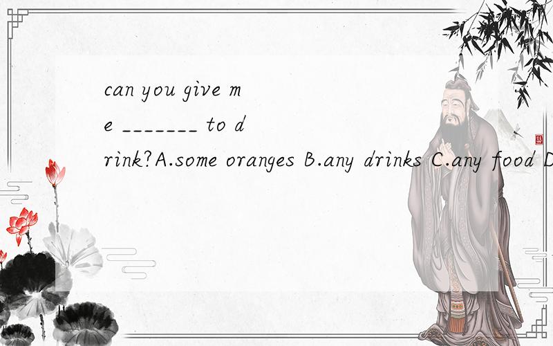 can you give me _______ to drink?A.some oranges B.any drinks C.any food D.some juice分不清楚是B还是D.不光要答案,请给予解释.