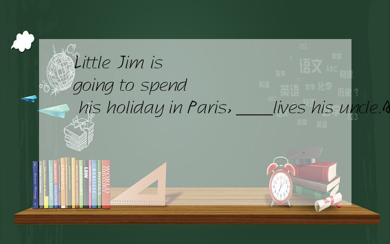 Little Jim is going to spend his holiday in Paris,____lives his uncle.A.which B.who C.where D.that 正确答案选的是C,这我理解.但是我觉得A也不错吧?不知道为什么A不对,