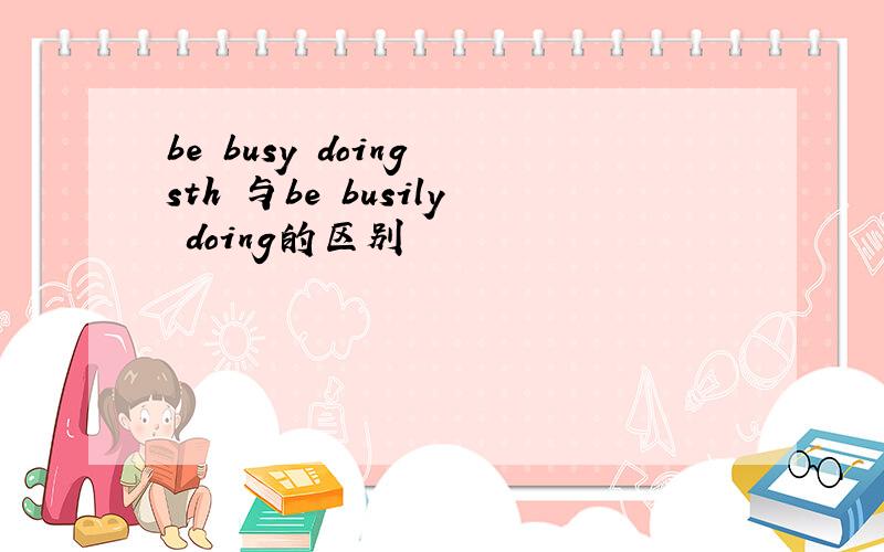 be busy doing sth 与be busily doing的区别