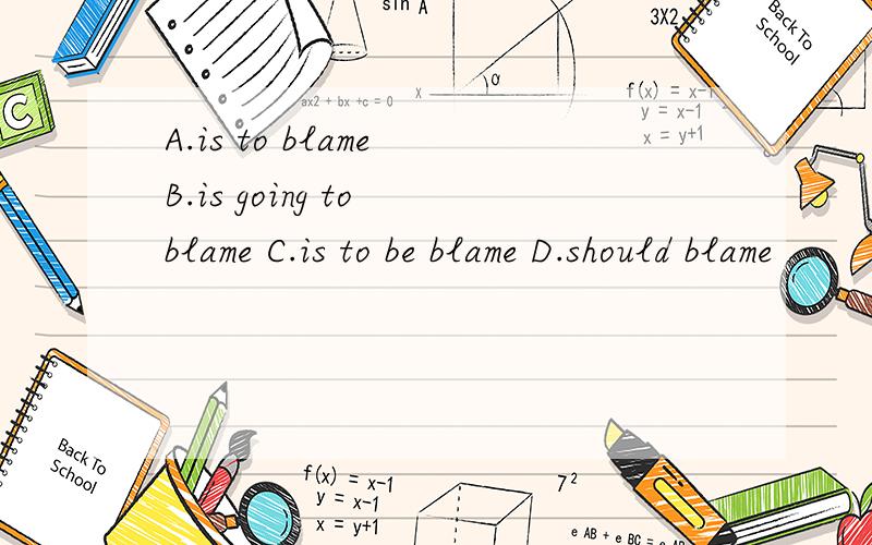 A.is to blame B.is going to blame C.is to be blame D.should blame
