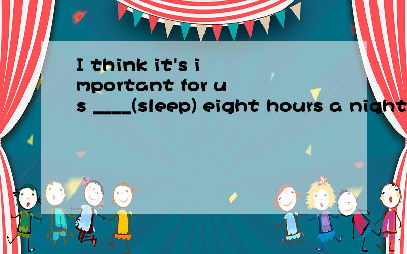 I think it's important for us ____(sleep) eight hours a night.为什么填to sleep?