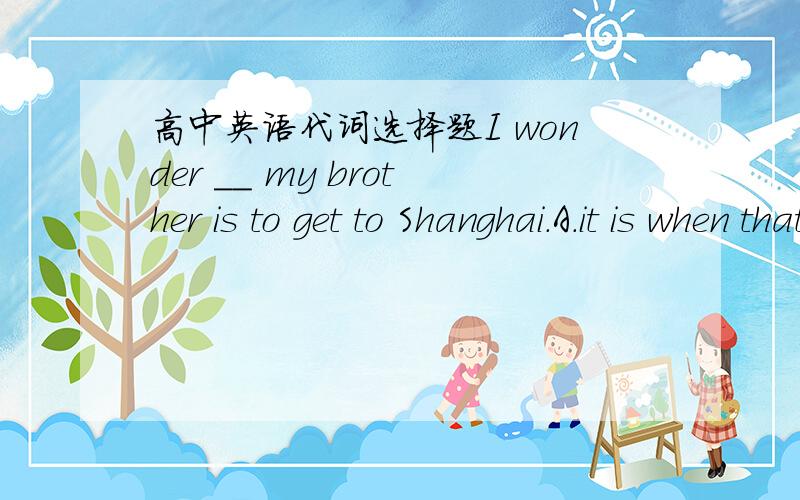 高中英语代词选择题I wonder __ my brother is to get to Shanghai.A.it is when that  B.when is it that  C.that when it is  D.when it is that为什么选C