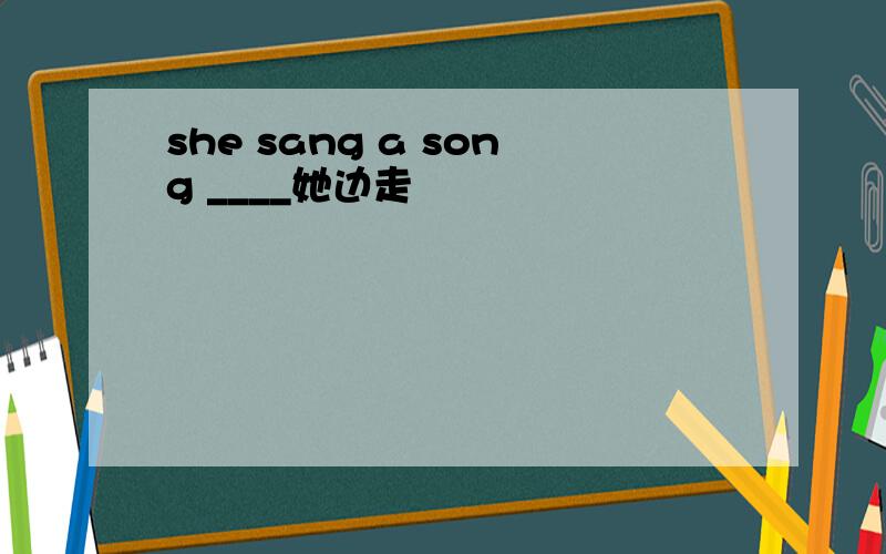 she sang a song ____她边走