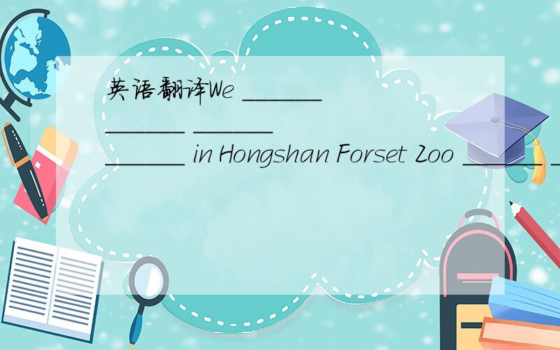 英语翻译We ______ ______ ______ ______ in Hongshan Forset Zoo ______ ______ ______.