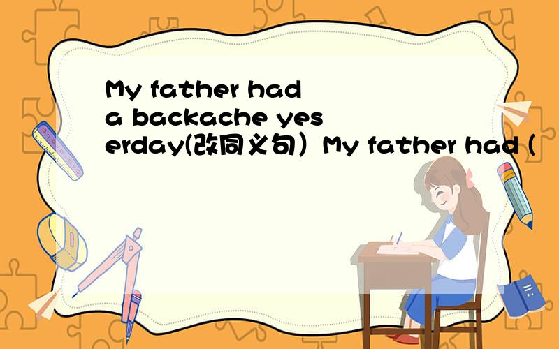 My father had a backache yeserday(改同义句）My father had (　）（　　）（　　）yesterday．