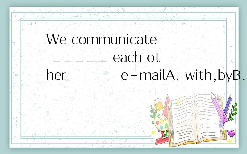 We communicate _____ each other ____ e-mailA. with,byB. by,byC. with,with麻烦说下理由