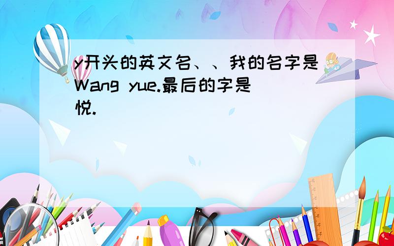 y开头的英文名、、我的名字是Wang yue.最后的字是悦.