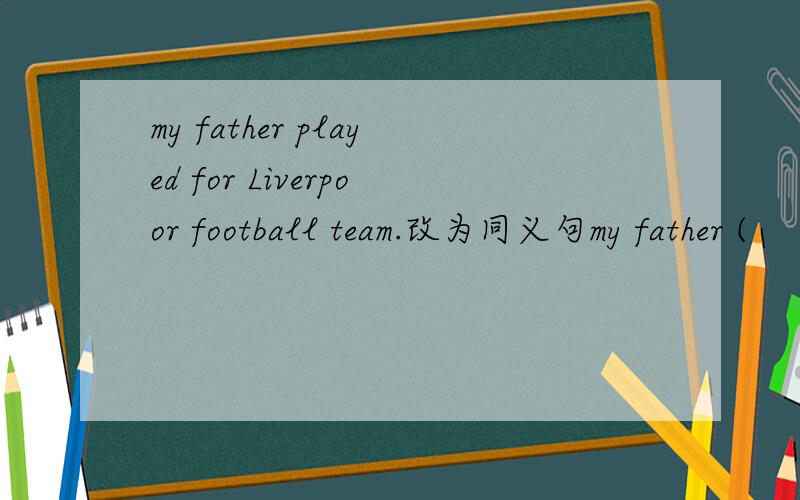 my father played for Liverpoor football team.改为同义句my father (         )  (         )  (              ) (       )Liverpool football team.