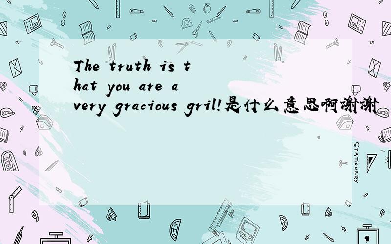 The truth is that you are a very gracious gril!是什么意思啊谢谢