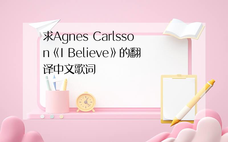 求Agnes Carlsson《I Believe》的翻译中文歌词