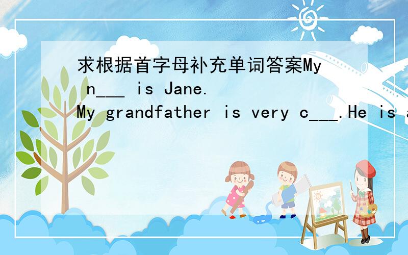 求根据首字母补充单词答案My n___ is Jane.My grandfather is very c___.He is a very clever man,but he never remembers little things.April 27th is my b___.My granffather says to me,
