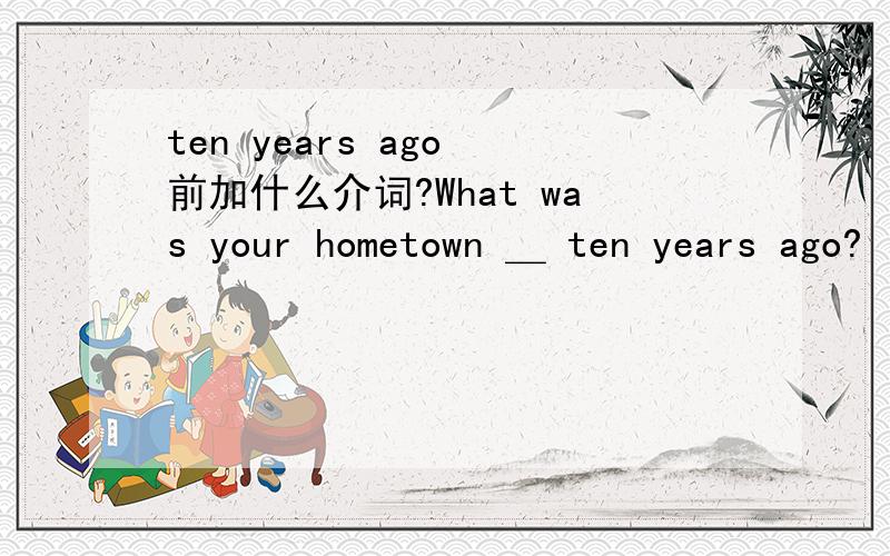 ten years ago 前加什么介词?What was your hometown ＿ ten years ago?