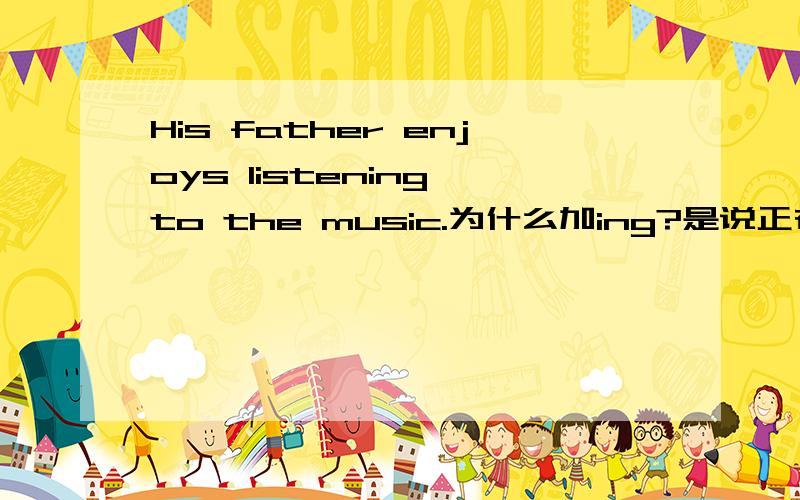 His father enjoys listening to the music.为什么加ing?是说正在享受音乐吗?