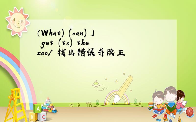 （What) (can) I get (to) the zoo/ 找出错误并改正