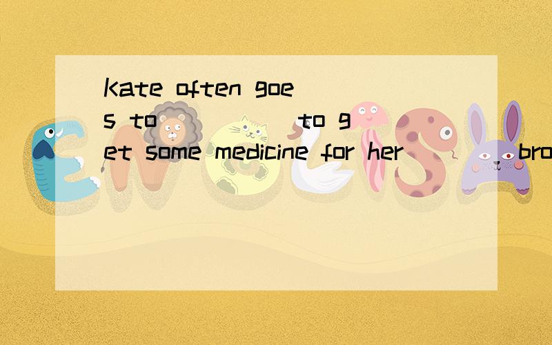 Kate often goes to _____to get some medicine for her ____brother.Athe doctor's ,sick B the doctor ,ill C doctor ,ill D the doctorBefore going to bed ,he will have tu be busy ______away all his homework.Atu put B putting Ctaking D to take It gives her