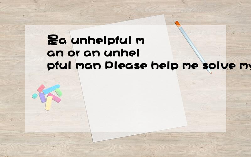 是a unhelpful man or an unhelpful man Please help me solve my English problem.It kind fo you.