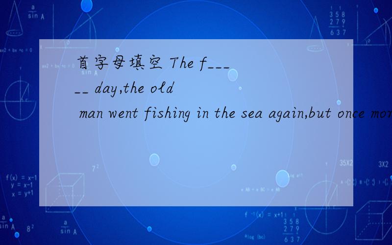 首字母填空 The f_____ day,the old man went fishing in the sea again,but once more he caught nothing.