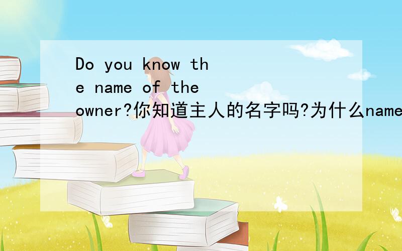 Do you know the name of the owner?你知道主人的名字吗?为什么name前面要加THE 为什么要写成of the owner,直接写do you know owner the name 可以么?