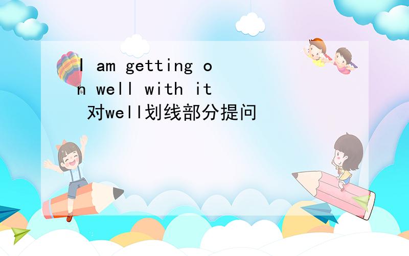 I am getting on well with it 对well划线部分提问