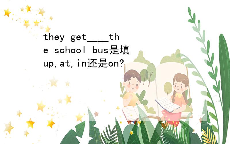 they get____the school bus是填up,at,in还是on?