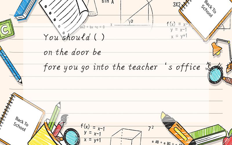 You should ( )on the door before you go into the teacher‘s office 怎么填