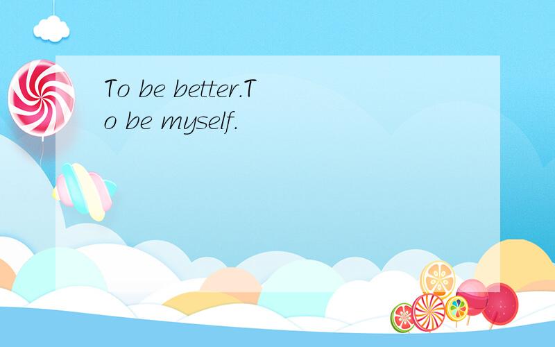 To be better.To be myself.