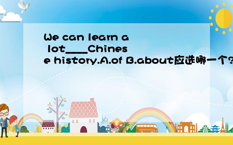 We can learn a lot____Chinese history.A.of B.about应选哪一个?为什么?请详细回答.
