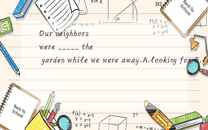 Our neighbors were _____ the garden while we were away.A.looking for B.looking out C.looking up D.looking after说明原因喔,整句翻译